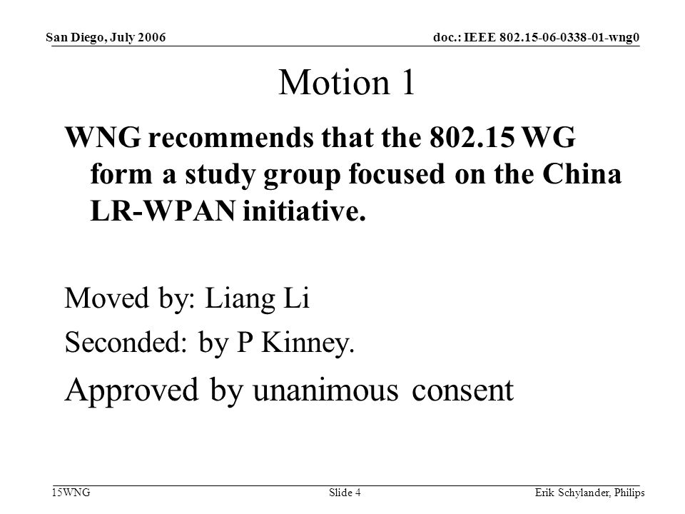 doc.: IEEE wng0 15WNG San Diego, July 2006 Erik Schylander, PhilipsSlide 4 Motion 1 WNG recommends that the WG form a study group focused on the China LR-WPAN initiative.