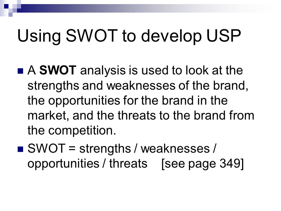 Using SWOT to develop USP A SWOT analysis is used to look at the strengths and weaknesses of the brand, the opportunities for the brand in the market, and the threats to the brand from the competition.