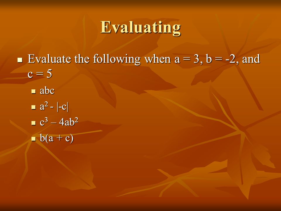 Evaluating Evaluate the following when a = 3, b = -2, and c = 5 Evaluate the following when a = 3, b = -2, and c = 5 abc abc a 2 - |-c| a 2 - |-c| c 3 – 4ab 2 c 3 – 4ab 2 b(a + c) b(a + c)