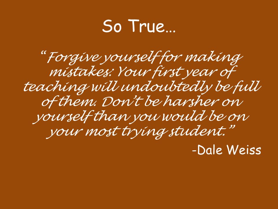 So True… Forgive yourself for making mistakes: Your first year of teaching will undoubtedly be full of them.