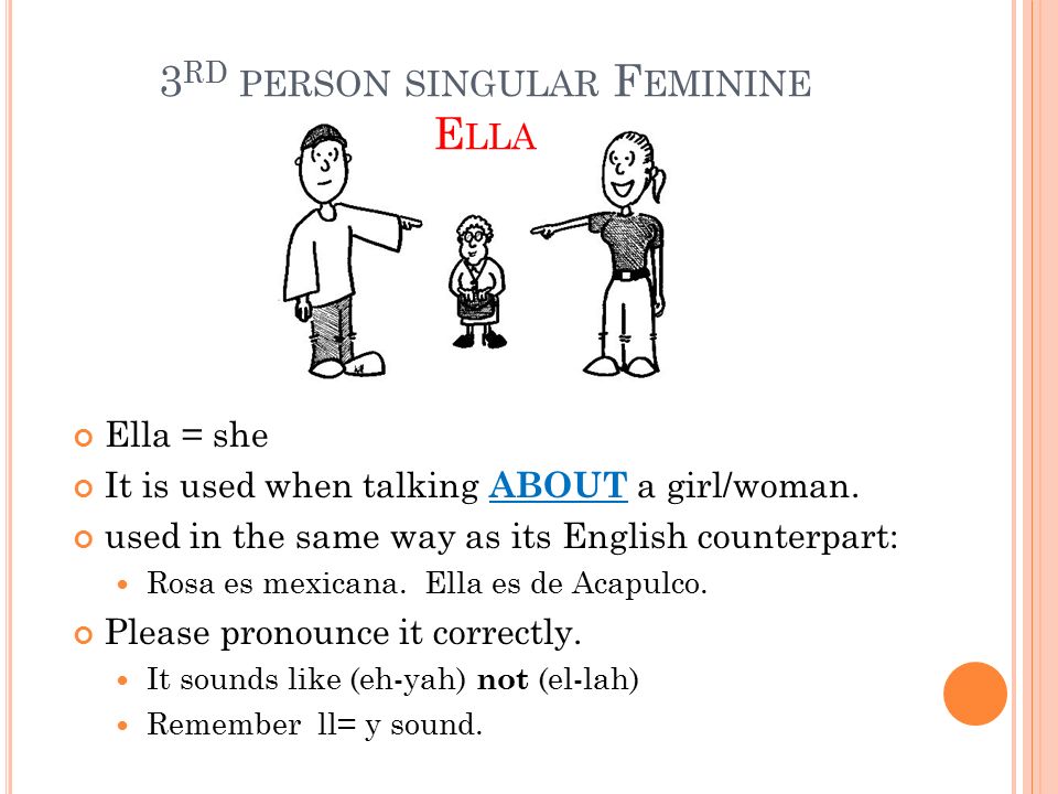 3 RD PERSON SINGULAR F EMININE E LLA Ella = she It is used when talking ABOUT a girl/woman.