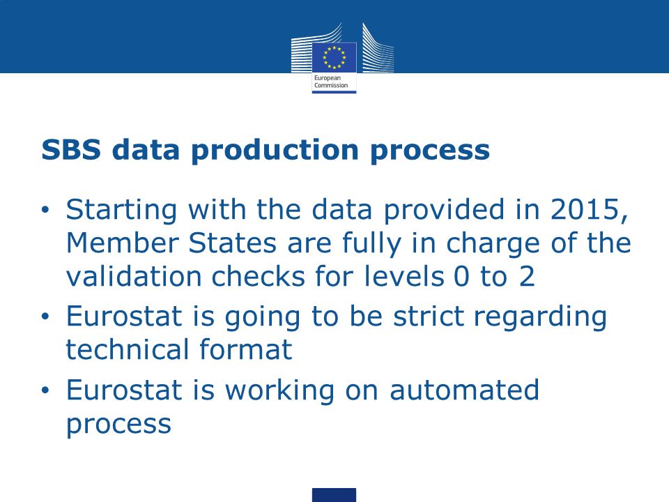 SBS data production process Starting with the data provided in 2015, Member States are fully in charge of the validation checks for levels 0 to 2 Eurostat is going to be strict regarding technical format Eurostat is working on automated process