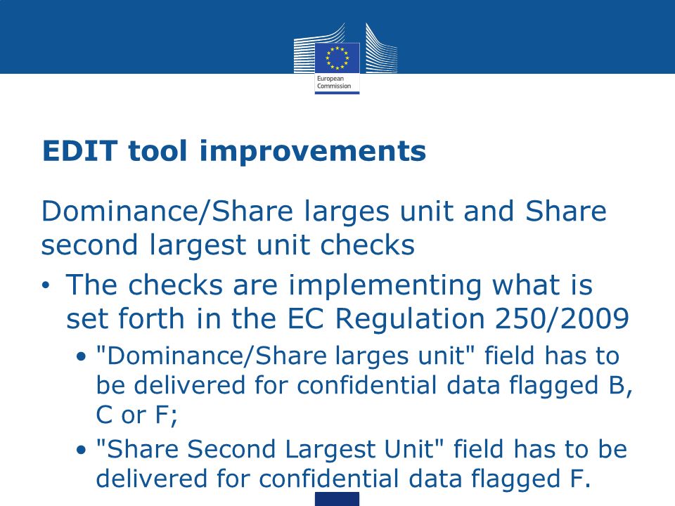 EDIT tool improvements Dominance/Share larges unit and Share second largest unit checks The checks are implementing what is set forth in the EC Regulation 250/2009 Dominance/Share larges unit field has to be delivered for confidential data flagged B, C or F; Share Second Largest Unit field has to be delivered for confidential data flagged F.