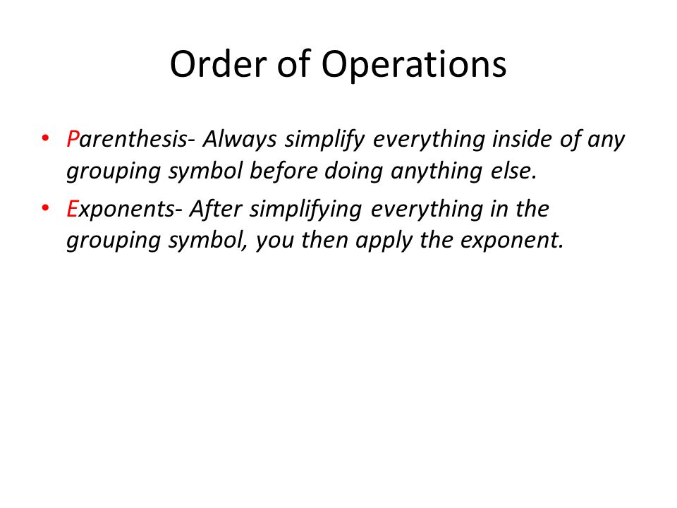 Order of Operations Parenthesis- Always simplify everything inside of any grouping symbol before doing anything else.