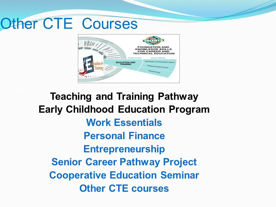 Teaching and Training Pathway Early Childhood Education Program Work Essentials Personal Finance Entrepreneurship Senior Career Pathway Project Cooperative Education Seminar Other CTE courses Other CTE Courses