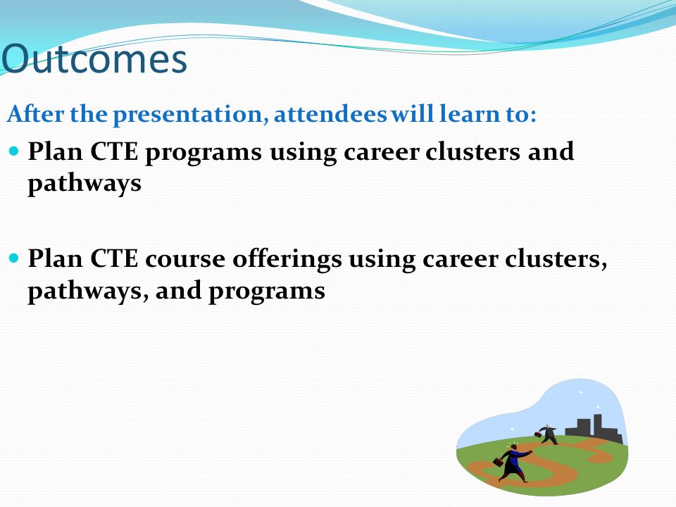 Outcomes After the presentation, attendees will learn to: Plan CTE programs using career clusters and pathways Plan CTE course offerings using career clusters, pathways, and programs