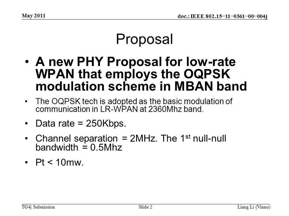 doc.: IEEE −11−0361−00−004j TG4j Submission May 2011 Liang Li (Vinno)Slide 2 Proposal A new PHY Proposal for low-rate WPAN that employs the OQPSK modulation scheme in MBAN band The OQPSK tech is adopted as the basic modulation of communication in LR-WPAN at 2360Mhz band.
