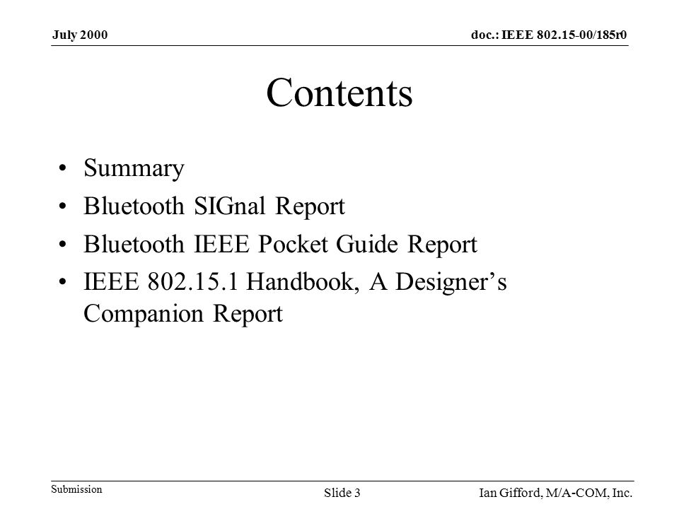doc.: IEEE /185r0 Submission July 2000 Ian Gifford, M/A-COM, Inc.Slide 3 Contents Summary Bluetooth SIGnal Report Bluetooth IEEE Pocket Guide Report IEEE Handbook, A Designer’s Companion Report