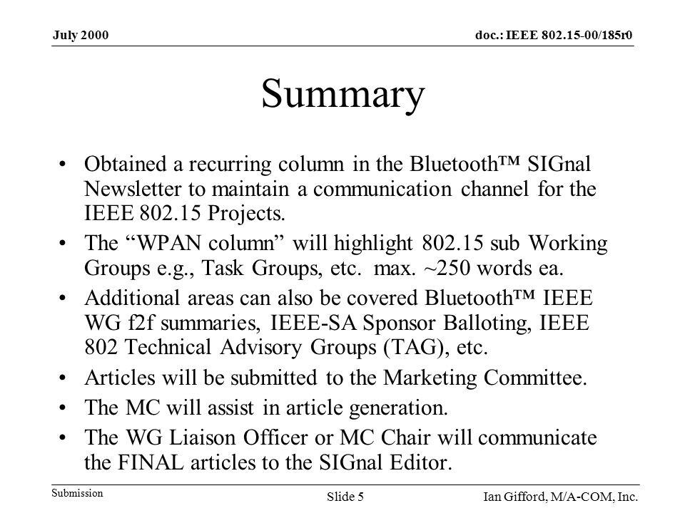 doc.: IEEE /185r0 Submission July 2000 Ian Gifford, M/A-COM, Inc.Slide 5 Summary Obtained a recurring column in the Bluetooth™ SIGnal Newsletter to maintain a communication channel for the IEEE Projects.