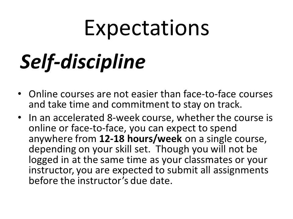 Expectations Self-discipline Online courses are not easier than face-to-face courses and take time and commitment to stay on track.