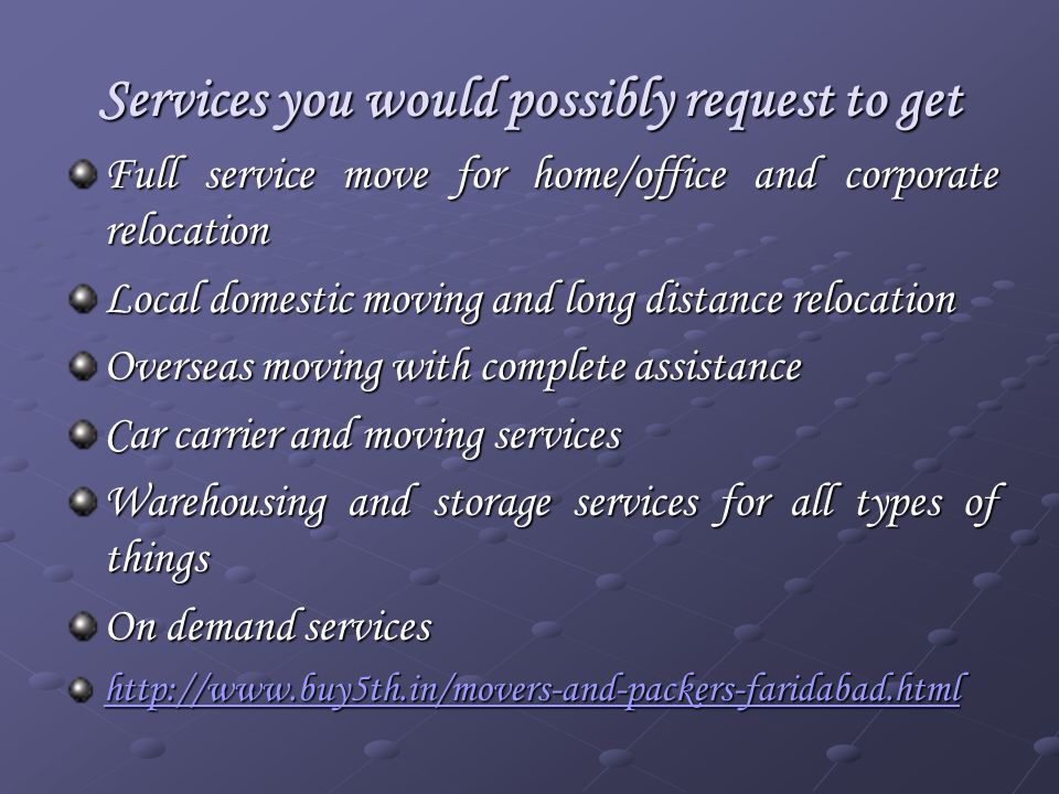 Services you would possibly request to get Full service move for home/office and corporate relocation Local domestic moving and long distance relocation Overseas moving with complete assistance Car carrier and moving services Warehousing and storage services for all types of things On demand services