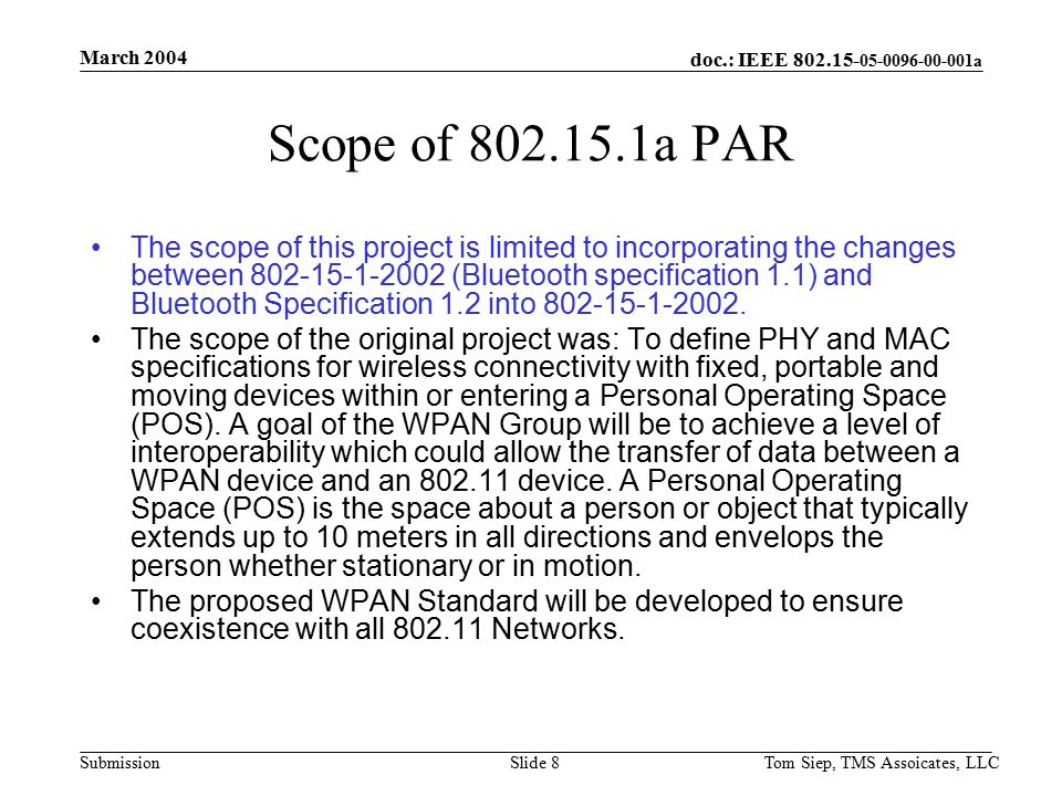 doc.: IEEE a Submission March 2004 Tom Siep, TMS Assoicates, LLCSlide 8 Scope of a PAR The scope of this project is limited to incorporating the changes between (Bluetooth specification 1.1) and Bluetooth Specification 1.2 into
