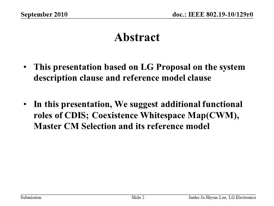 doc.: IEEE /129r0 Submission Abstract This presentation based on LG Proposal on the system description clause and reference model clause In this presentation, We suggest additional functional roles of CDIS; Coexistence Whitespace Map(CWM), Master CM Selection and its reference model September 2010 Junho Jo/Jihyun Lee, LG ElectronicsSlide 2