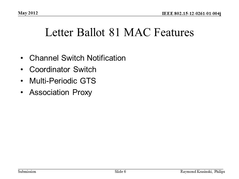 IEEE j Submission Letter Ballot 81 MAC Features Channel Switch Notification Coordinator Switch Multi-Periodic GTS Association Proxy Slide 6Raymond Krasinski, Philips May 2012