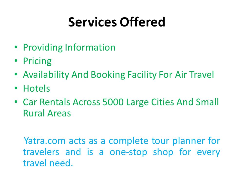 Services Offered Providing Information Pricing Availability And Booking Facility For Air Travel Hotels Car Rentals Across 5000 Large Cities And Small Rural Areas Yatra.com acts as a complete tour planner for travelers and is a one-stop shop for every travel need.