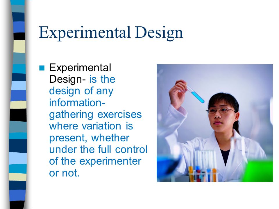 Experimental Design Experimental Design- is the design of any information- gathering exercises where variation is present, whether under the full control of the experimenter or not.