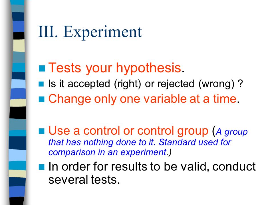 III. Experiment Tests your hypothesis. Is it accepted (right) or rejected (wrong) .