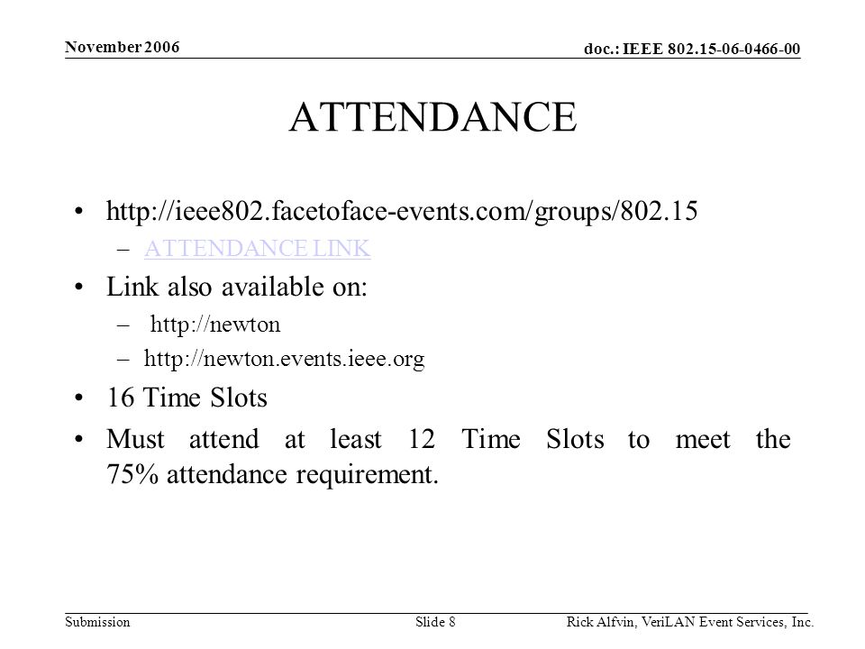 doc.: IEEE Submission November 2006 Rick Alfvin, VeriLAN Event Services, Inc.Slide 8 ATTENDANCE   –ATTENDANCE LINKATTENDANCE LINK Link also available on: –   –  16 Time Slots Must attend at least 12 Time Slots to meet the 75% attendance requirement.