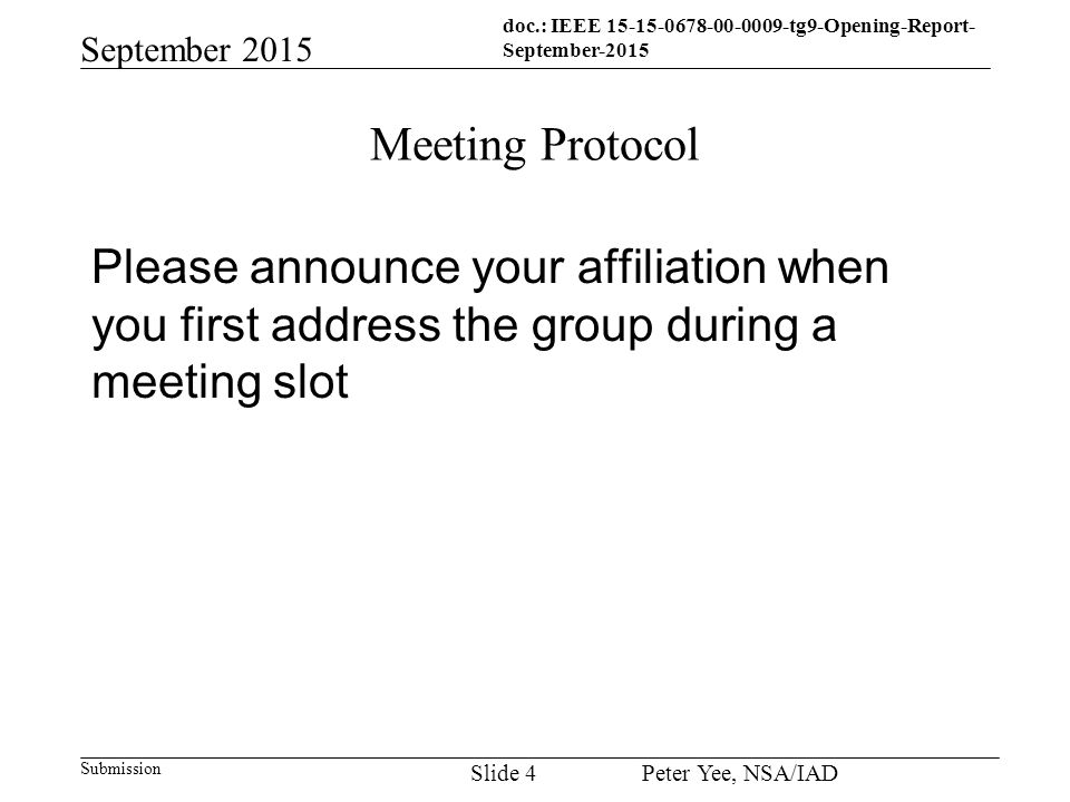 doc.: IEEE tg9-Opening-Report- September-2015 Submission September 2015 Peter Yee, NSA/IAD Slide 4 Meeting Protocol Please announce your affiliation when you first address the group during a meeting slot
