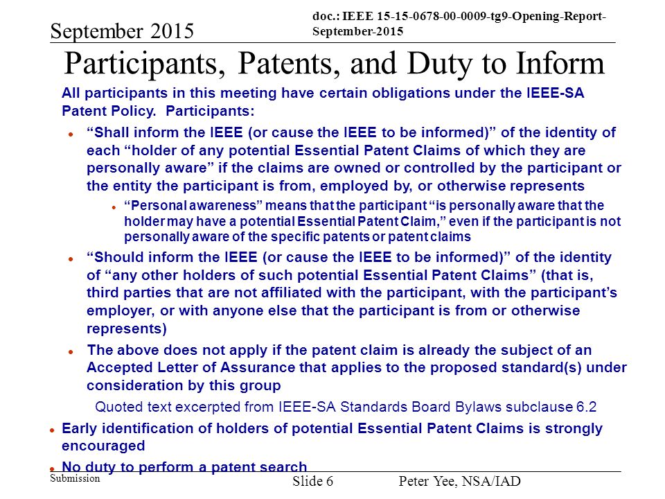doc.: IEEE tg9-Opening-Report- September-2015 Submission September 2015 Peter Yee, NSA/IAD Slide 6 Participants, Patents, and Duty to Inform All participants in this meeting have certain obligations under the IEEE-SA Patent Policy.