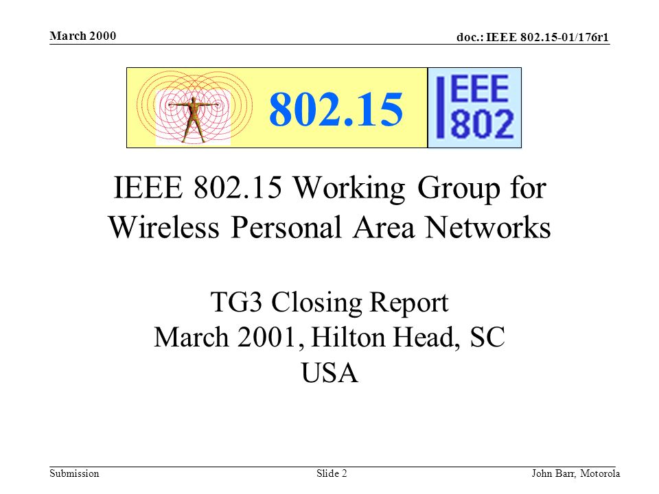 doc.: IEEE /176r1 Submission March 2000 John Barr, MotorolaSlide 2 IEEE Working Group for Wireless Personal Area Networks TG3 Closing Report March 2001, Hilton Head, SC USA