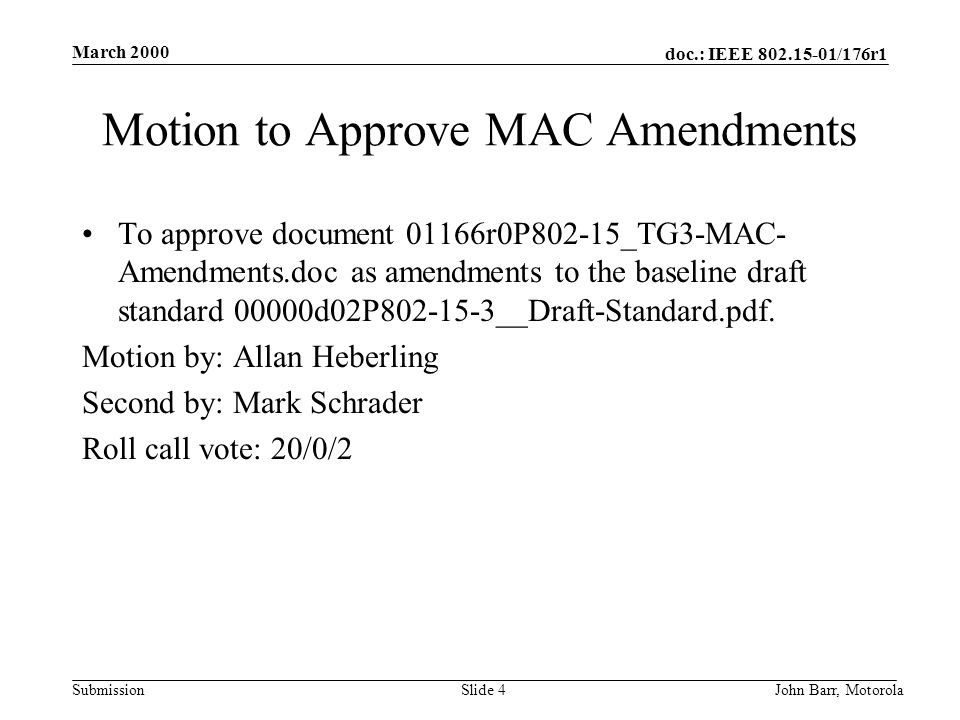 doc.: IEEE /176r1 Submission March 2000 John Barr, MotorolaSlide 4 Motion to Approve MAC Amendments To approve document 01166r0P802-15_TG3-MAC- Amendments.doc as amendments to the baseline draft standard 00000d02P __Draft-Standard.pdf.