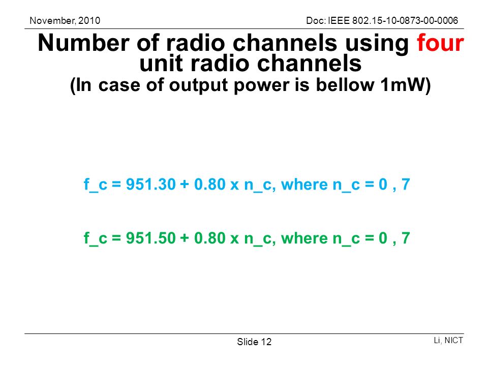 November, 2010Doc: IEEE Li, NICT Slide 12 Number of radio channels using four unit radio channels (In case of output power is bellow 1mW) f_c = x n_c, where n_c = 0, 7 f_c = x n_c, where n_c = 0, 7