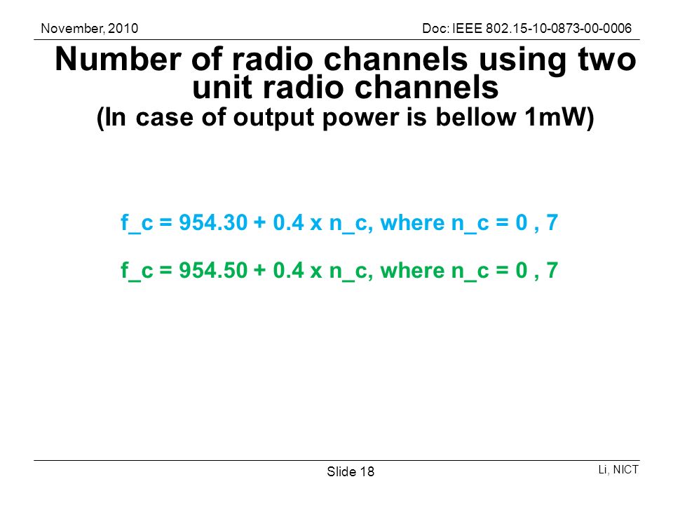 November, 2010Doc: IEEE Li, NICT Slide 18 Number of radio channels using two unit radio channels (In case of output power is bellow 1mW) f_c = x n_c, where n_c = 0, 7 f_c = x n_c, where n_c = 0, 7