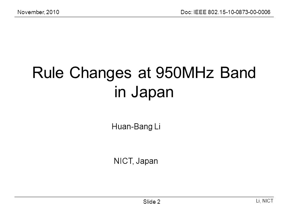 November, 2010Doc: IEEE Li, NICT Slide 2 Rule Changes at 950MHz Band in Japan Huan-Bang Li NICT, Japan
