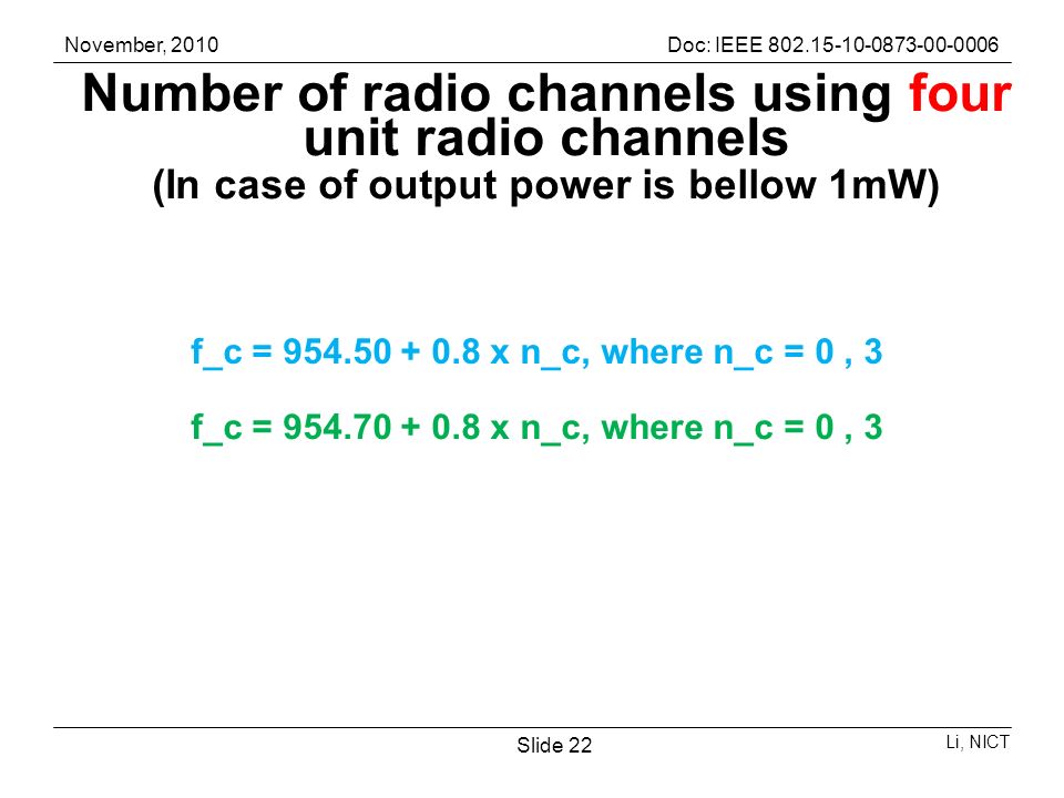 November, 2010Doc: IEEE Li, NICT Slide 22 Number of radio channels using four unit radio channels (In case of output power is bellow 1mW) f_c = x n_c, where n_c = 0, 3 f_c = x n_c, where n_c = 0, 3