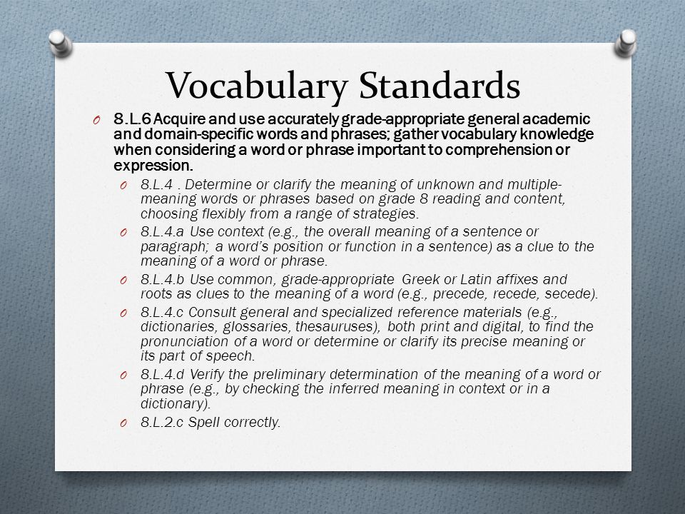 Vocabulary Standards O 8.L.6 Acquire and use accurately grade-appropriate general academic and domain-specific words and phrases; gather vocabulary knowledge when considering a word or phrase important to comprehension or expression.