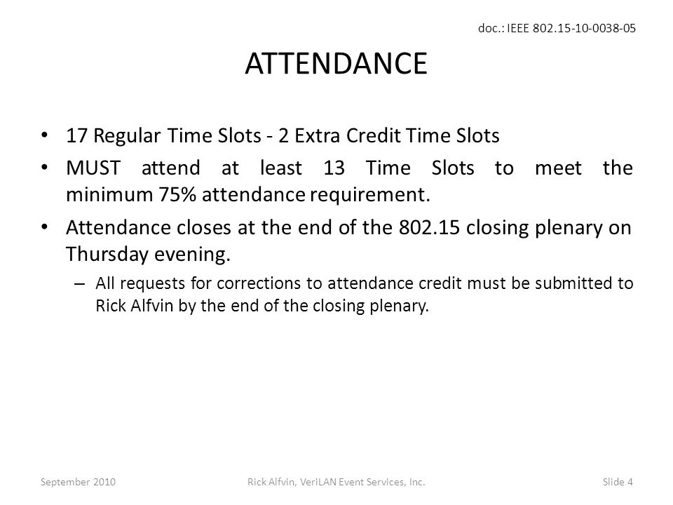 doc.: IEEE Rick Alfvin, VeriLAN Event Services, Inc.Slide 4 ATTENDANCE 17 Regular Time Slots - 2 Extra Credit Time Slots MUST attend at least 13 Time Slots to meet the minimum 75% attendance requirement.
