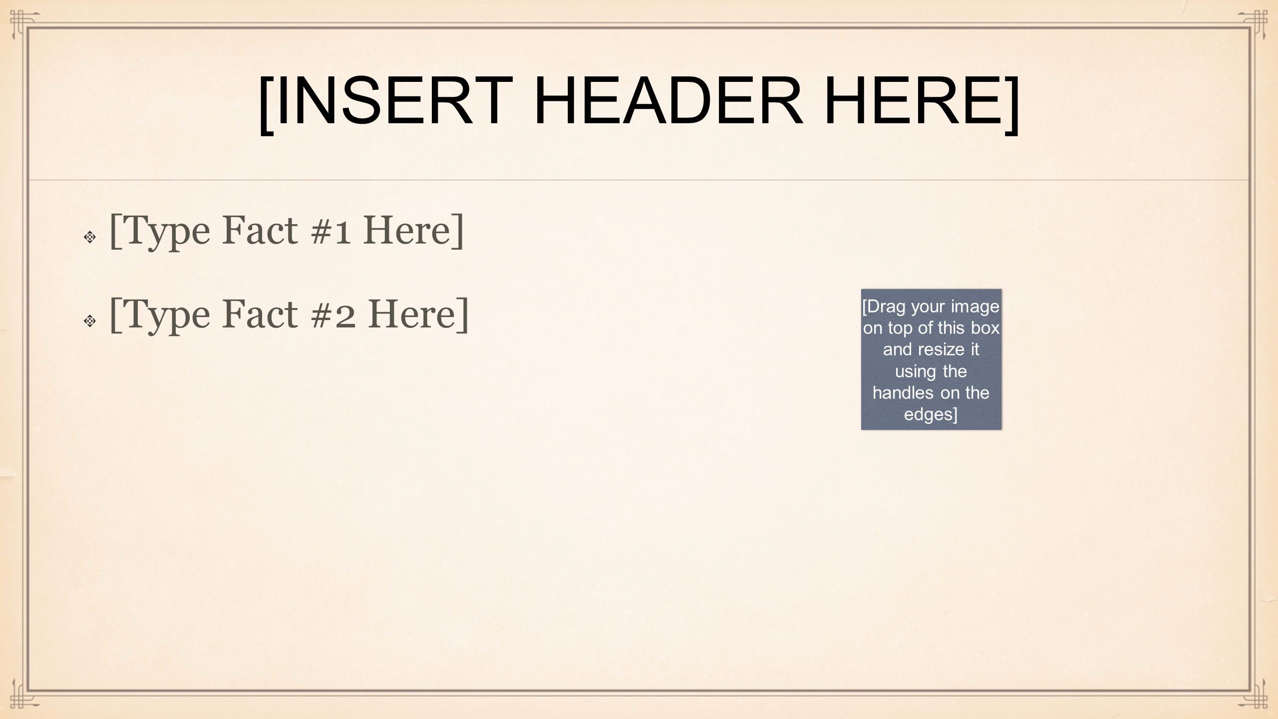[INSERT HEADER HERE] [Type Fact #1 Here] [Type Fact #2 Here] [Drag your image on top of this box and resize it using the handles on the edges]