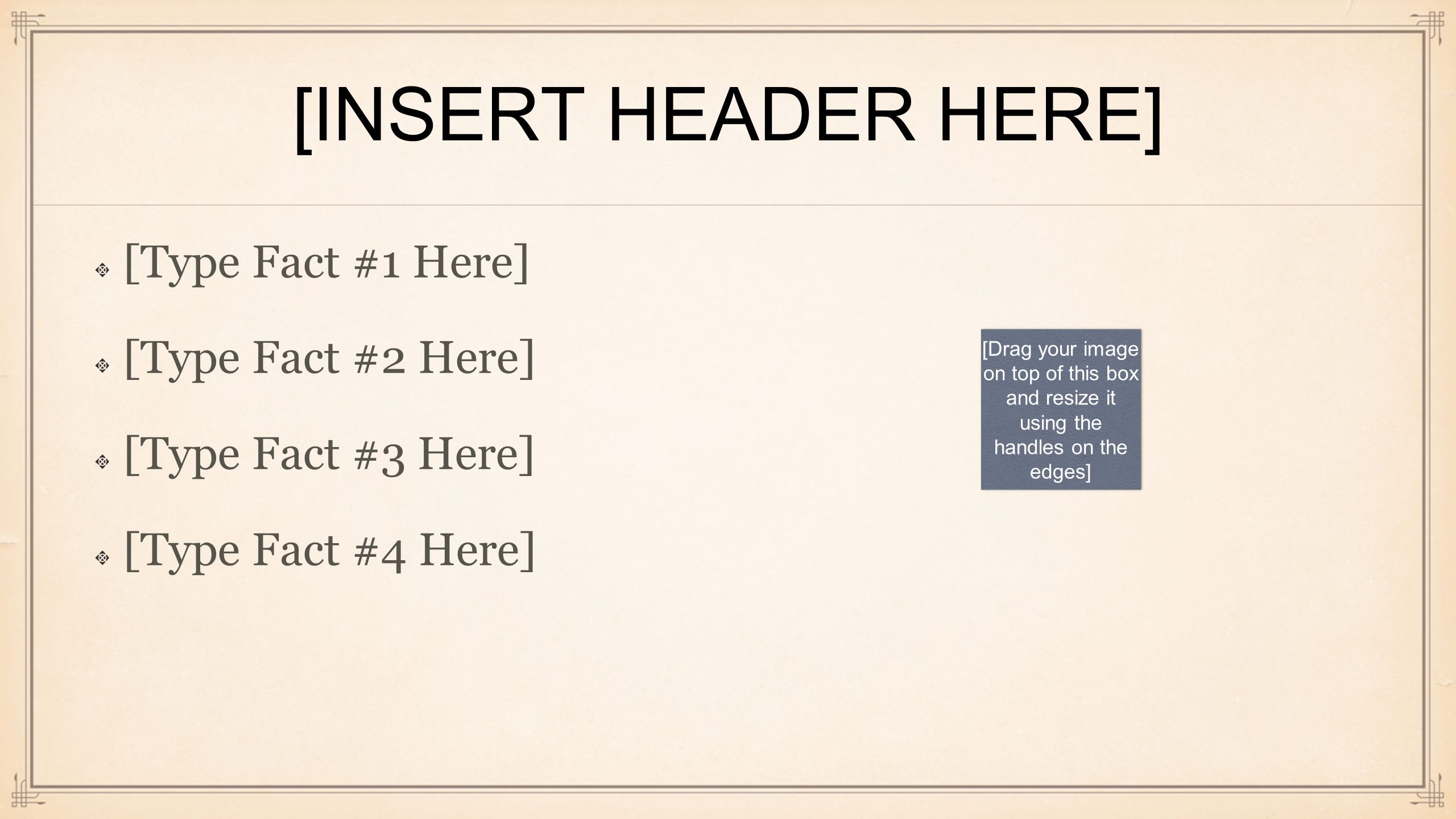 [INSERT HEADER HERE] [Type Fact #1 Here] [Type Fact #2 Here] [Type Fact #3 Here] [Type Fact #4 Here] [Drag your image on top of this box and resize it using the handles on the edges]