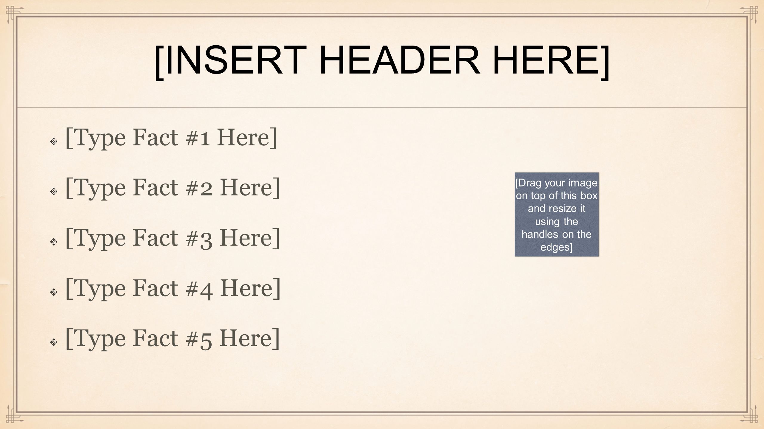 [INSERT HEADER HERE] [Type Fact #1 Here] [Type Fact #2 Here] [Type Fact #3 Here] [Type Fact #4 Here] [Type Fact #5 Here] [Drag your image on top of this box and resize it using the handles on the edges]
