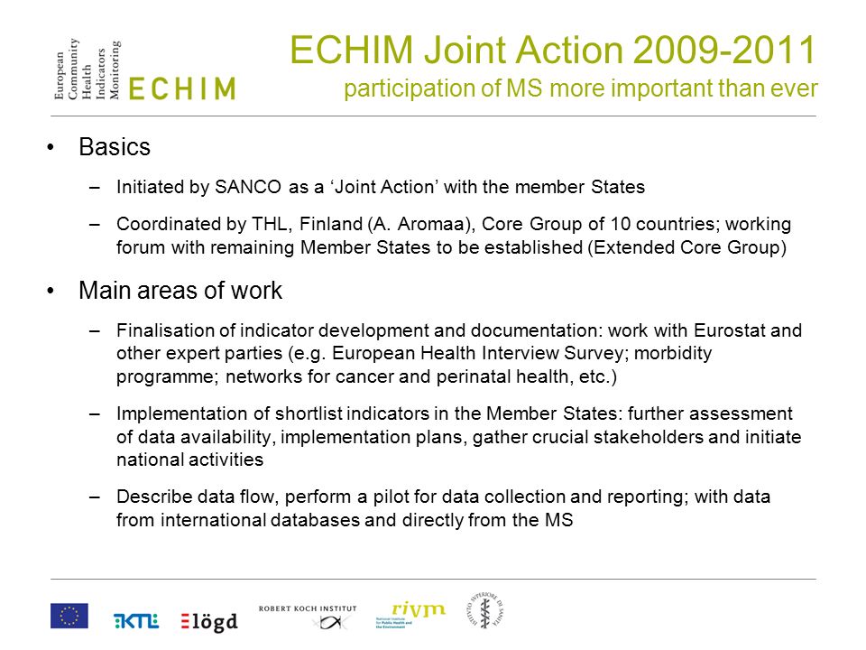 ECHIM Joint Action participation of MS more important than ever Basics –Initiated by SANCO as a ‘Joint Action’ with the member States –Coordinated by THL, Finland (A.