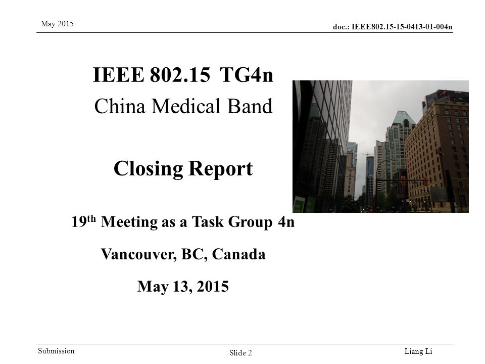 doc.: IEEE n Submission May 2015 Liang Li IEEE TG4n China Medical Band Closing Report 19 th Meeting as a Task Group 4n Vancouver, BC, Canada May 13, 2015 Slide 2