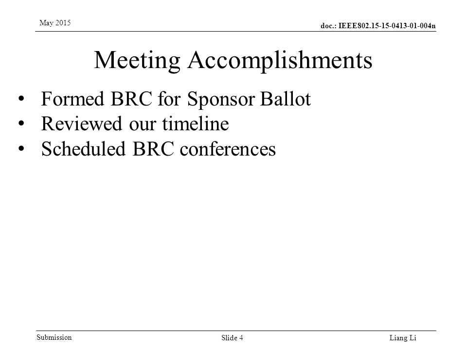 doc.: IEEE n Submission May 2015 Liang Li Meeting Accomplishments Slide 4 Formed BRC for Sponsor Ballot Reviewed our timeline Scheduled BRC conferences