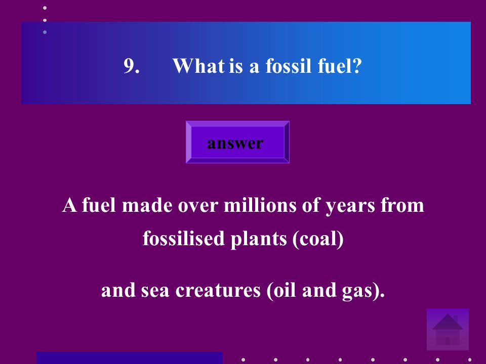 8.Name a fossil fuel Coal, oil and gas. answer