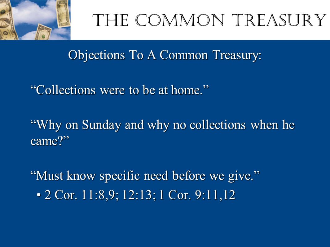 The Common Treasury Objections To A Common Treasury: Collections were to be at home. Why on Sunday and why no collections when he came Must know specific need before we give. 2 Cor.