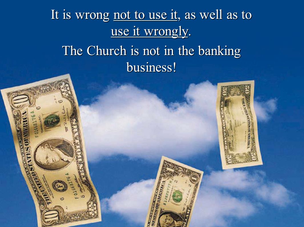 It is wrong not to use it, as well as to use it wrongly. The Church is not in the banking business!