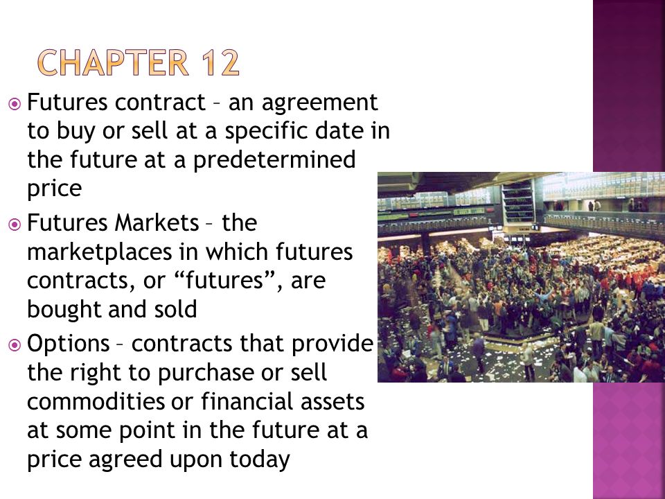  Futures contract – an agreement to buy or sell at a specific date in the future at a predetermined price  Futures Markets – the marketplaces in which futures contracts, or futures , are bought and sold  Options – contracts that provide the right to purchase or sell commodities or financial assets at some point in the future at a price agreed upon today