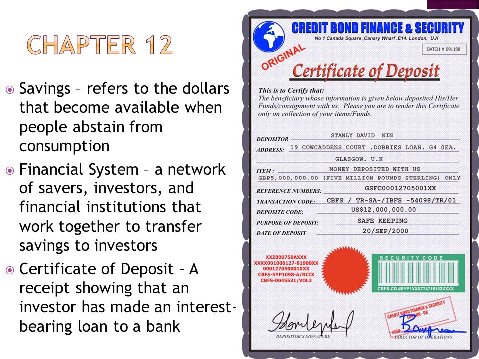  Savings – refers to the dollars that become available when people abstain from consumption  Financial System – a network of savers, investors, and financial institutions that work together to transfer savings to investors  Certificate of Deposit – A receipt showing that an investor has made an interest- bearing loan to a bank
