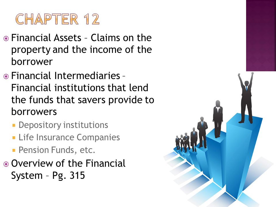  Financial Assets – Claims on the property and the income of the borrower  Financial Intermediaries – Financial institutions that lend the funds that savers provide to borrowers  Depository institutions  Life Insurance Companies  Pension Funds, etc.