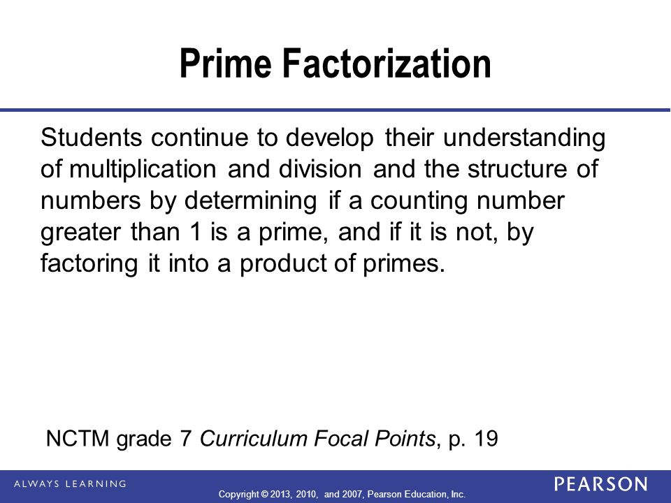 Prime Factorization Students continue to develop their understanding of multiplication and division and the structure of numbers by determining if a counting number greater than 1 is a prime, and if it is not, by factoring it into a product of primes.