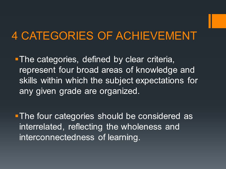 4 CATEGORIES OF ACHIEVEMENT  The categories, defined by clear criteria, represent four broad areas of knowledge and skills within which the subject expectations for any given grade are organized.