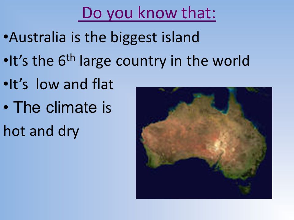 Do you know that: Australia is the biggest island It’s the 6 th large country in the world It’s low and flat The climate i s hot and dry
