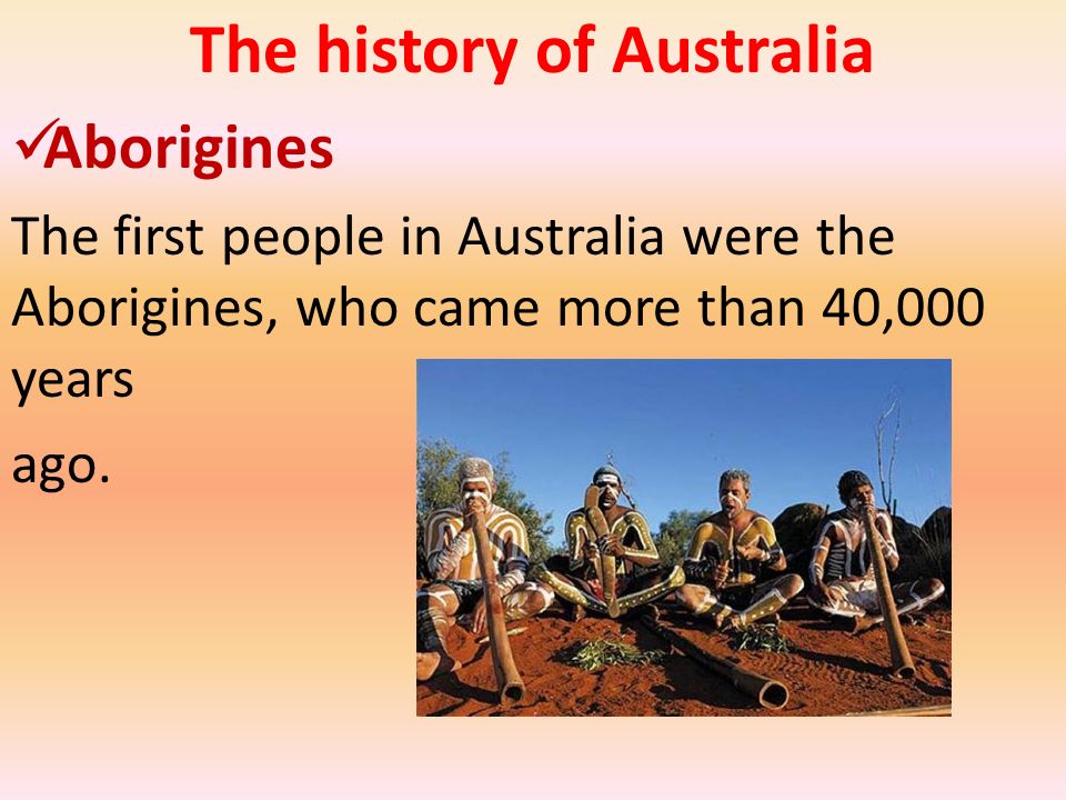 The history of Australia Aborigines The first people in Australia were the Aborigines, who came more than 40,000 years ago.