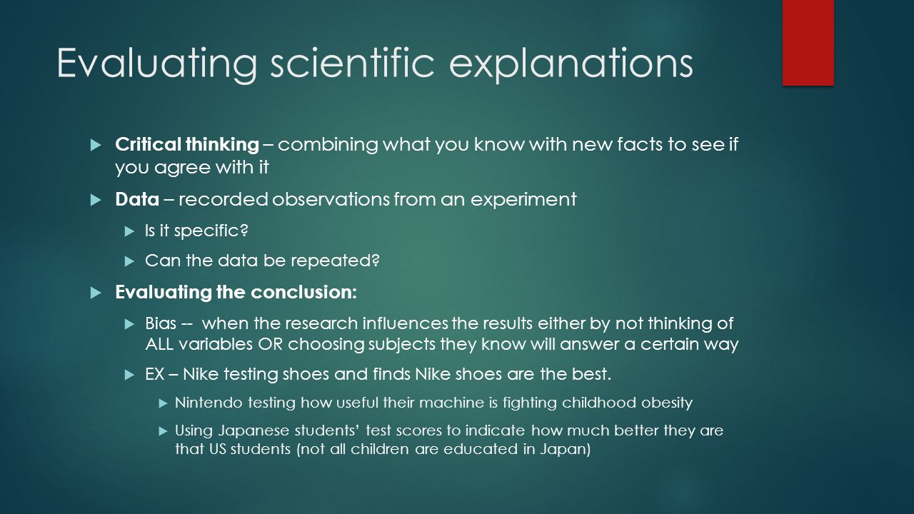 Evaluating scientific explanations  Critical thinking – combining what you know with new facts to see if you agree with it  Data – recorded observations from an experiment  Is it specific.