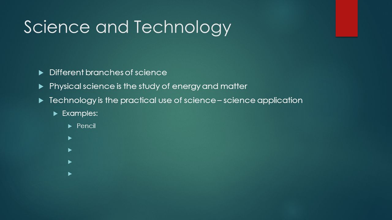 Science and Technology  Different branches of science  Physical science is the study of energy and matter  Technology is the practical use of science – science application  Examples:  Pencil    